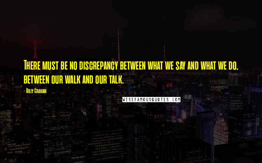 Billy Graham Quotes: There must be no discrepancy between what we say and what we do, between our walk and our talk.