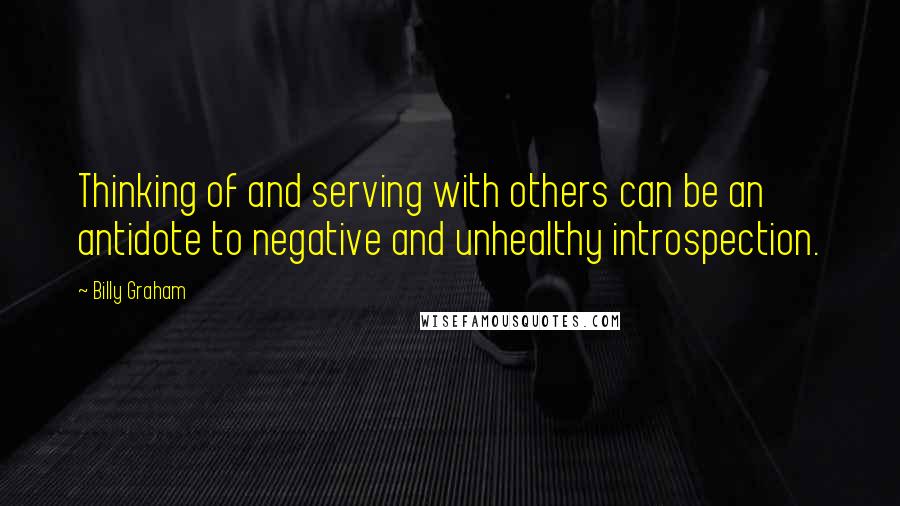 Billy Graham Quotes: Thinking of and serving with others can be an antidote to negative and unhealthy introspection.