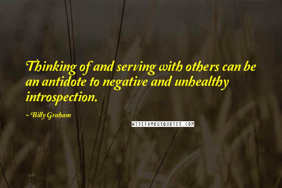 Billy Graham Quotes: Thinking of and serving with others can be an antidote to negative and unhealthy introspection.