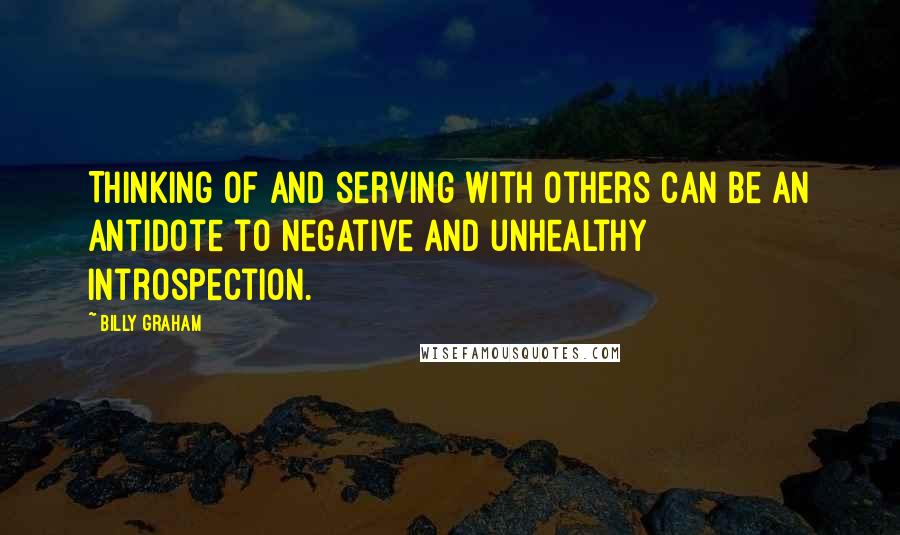 Billy Graham Quotes: Thinking of and serving with others can be an antidote to negative and unhealthy introspection.