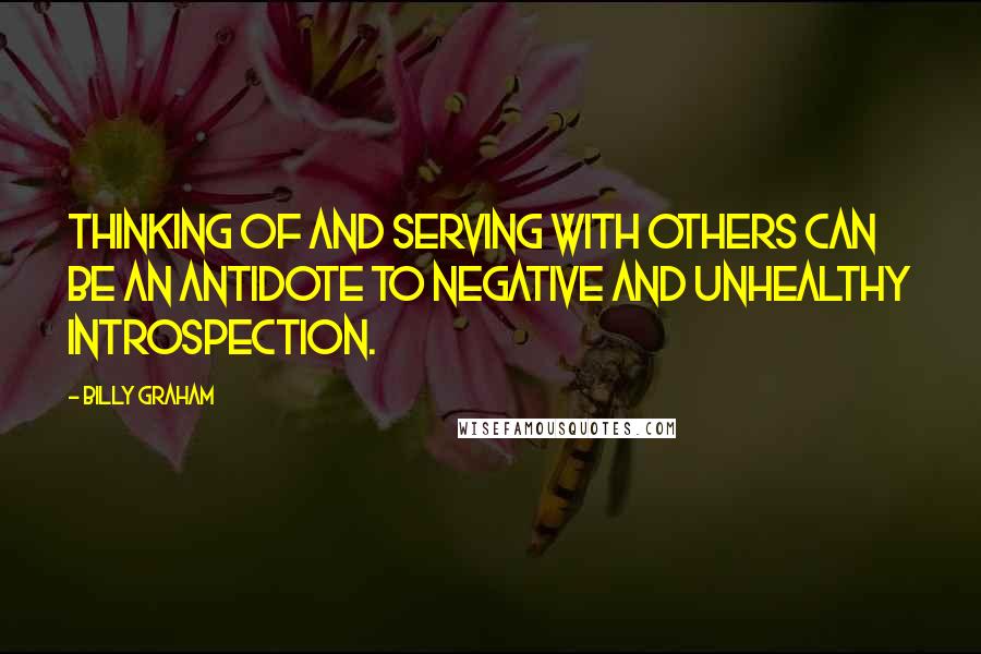 Billy Graham Quotes: Thinking of and serving with others can be an antidote to negative and unhealthy introspection.