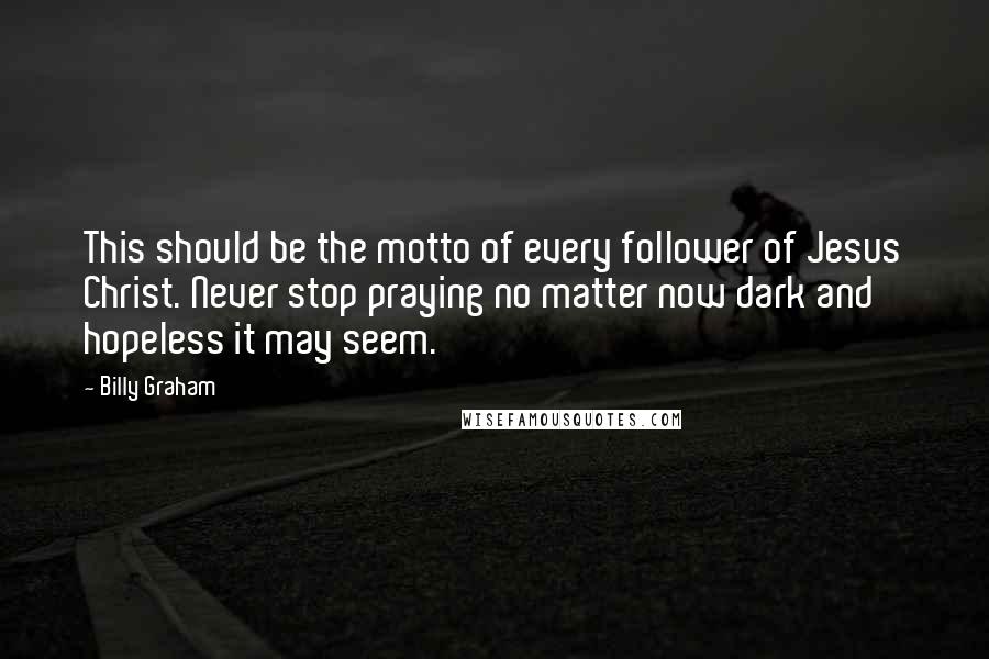 Billy Graham Quotes: This should be the motto of every follower of Jesus Christ. Never stop praying no matter now dark and hopeless it may seem.