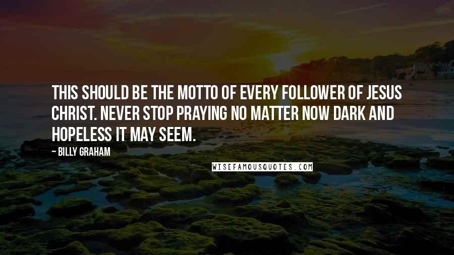 Billy Graham Quotes: This should be the motto of every follower of Jesus Christ. Never stop praying no matter now dark and hopeless it may seem.