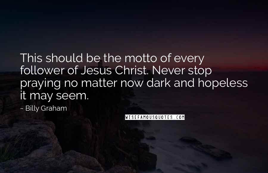 Billy Graham Quotes: This should be the motto of every follower of Jesus Christ. Never stop praying no matter now dark and hopeless it may seem.