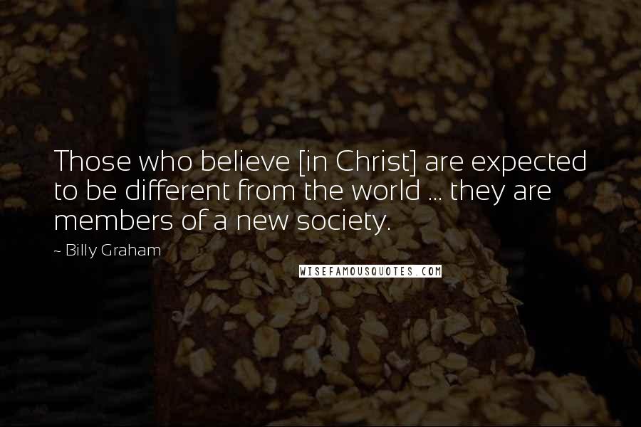 Billy Graham Quotes: Those who believe [in Christ] are expected to be different from the world ... they are members of a new society.