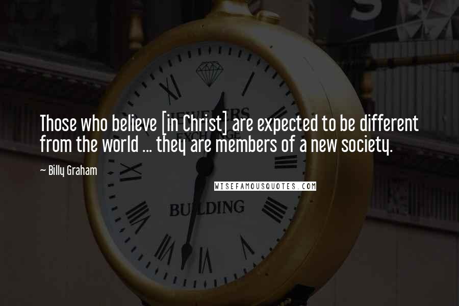 Billy Graham Quotes: Those who believe [in Christ] are expected to be different from the world ... they are members of a new society.