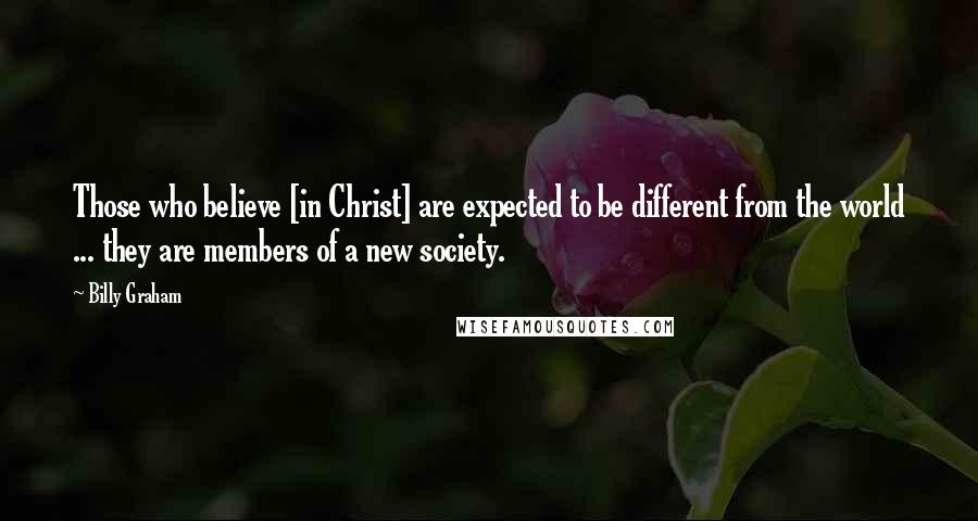 Billy Graham Quotes: Those who believe [in Christ] are expected to be different from the world ... they are members of a new society.