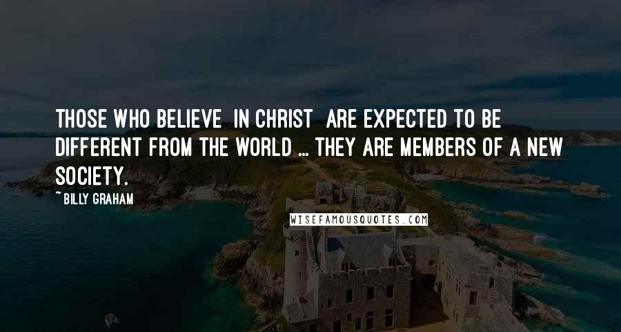 Billy Graham Quotes: Those who believe [in Christ] are expected to be different from the world ... they are members of a new society.