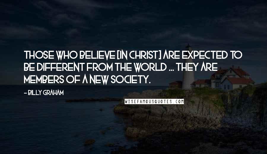 Billy Graham Quotes: Those who believe [in Christ] are expected to be different from the world ... they are members of a new society.