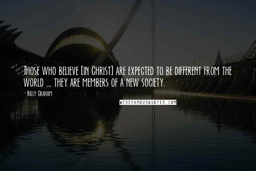 Billy Graham Quotes: Those who believe [in Christ] are expected to be different from the world ... they are members of a new society.