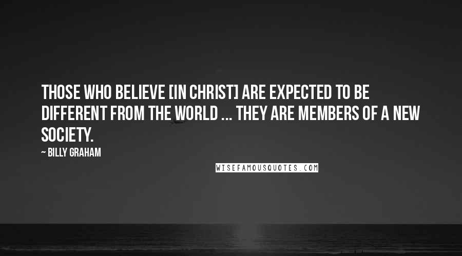 Billy Graham Quotes: Those who believe [in Christ] are expected to be different from the world ... they are members of a new society.