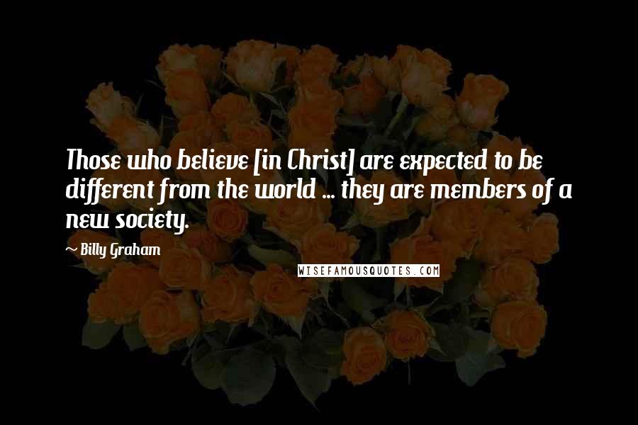 Billy Graham Quotes: Those who believe [in Christ] are expected to be different from the world ... they are members of a new society.