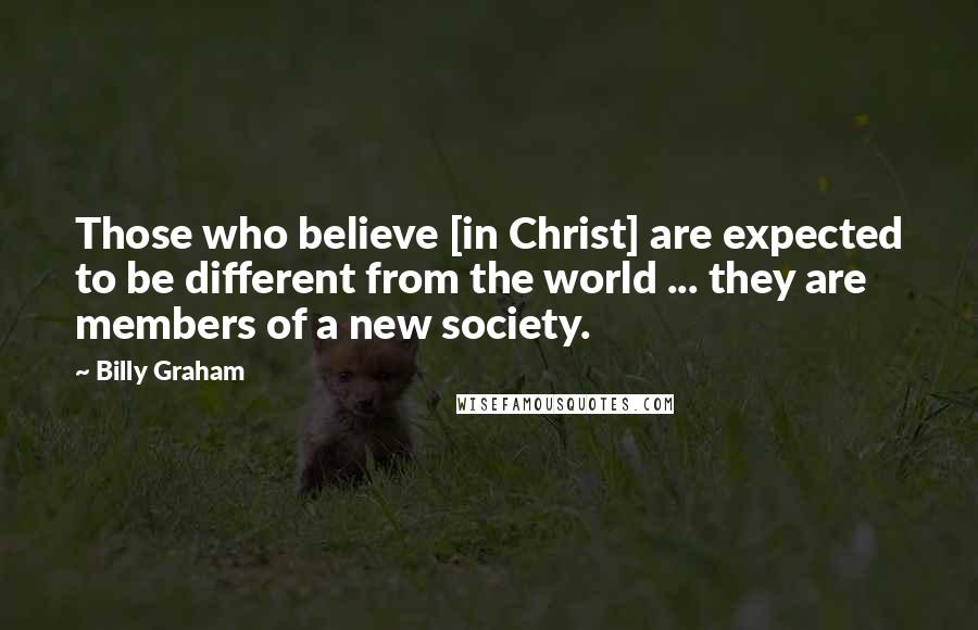 Billy Graham Quotes: Those who believe [in Christ] are expected to be different from the world ... they are members of a new society.