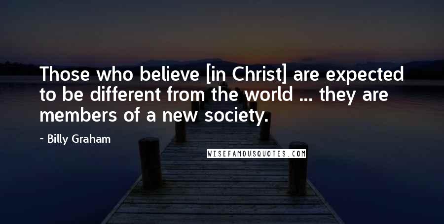 Billy Graham Quotes: Those who believe [in Christ] are expected to be different from the world ... they are members of a new society.