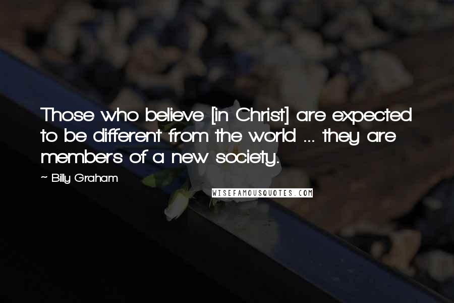 Billy Graham Quotes: Those who believe [in Christ] are expected to be different from the world ... they are members of a new society.