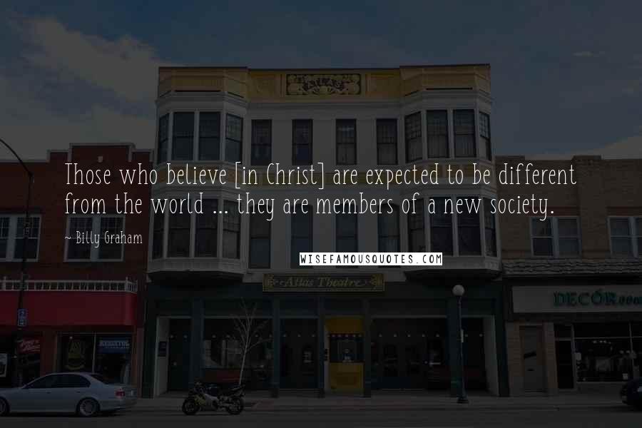 Billy Graham Quotes: Those who believe [in Christ] are expected to be different from the world ... they are members of a new society.