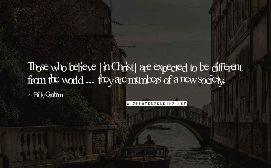 Billy Graham Quotes: Those who believe [in Christ] are expected to be different from the world ... they are members of a new society.