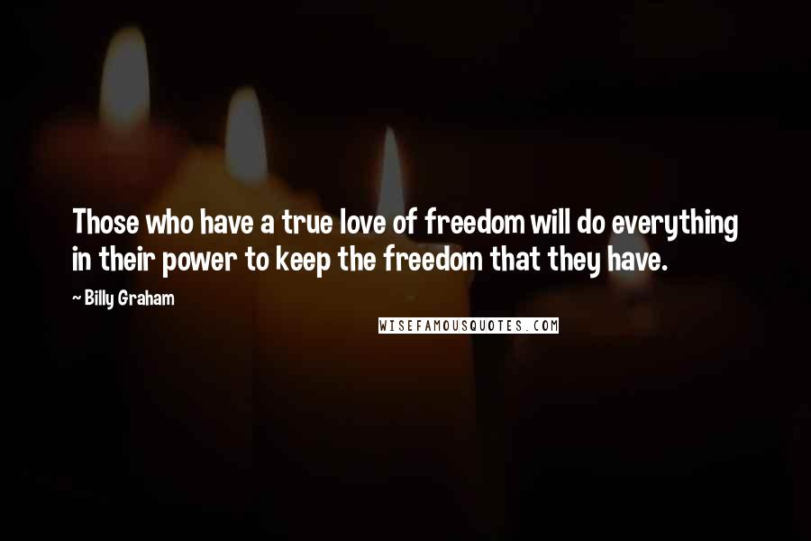 Billy Graham Quotes: Those who have a true love of freedom will do everything in their power to keep the freedom that they have.