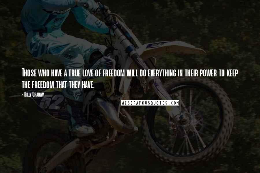 Billy Graham Quotes: Those who have a true love of freedom will do everything in their power to keep the freedom that they have.