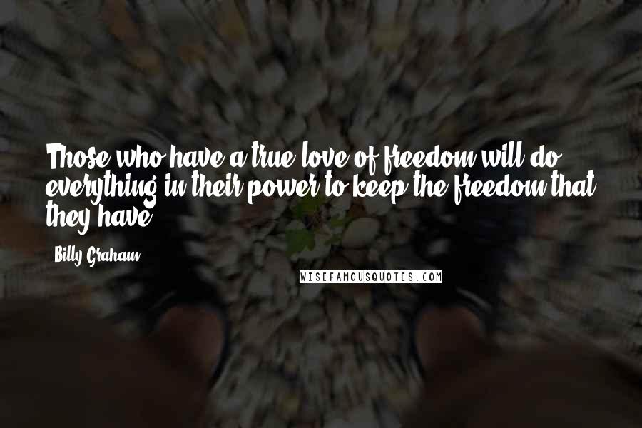 Billy Graham Quotes: Those who have a true love of freedom will do everything in their power to keep the freedom that they have.