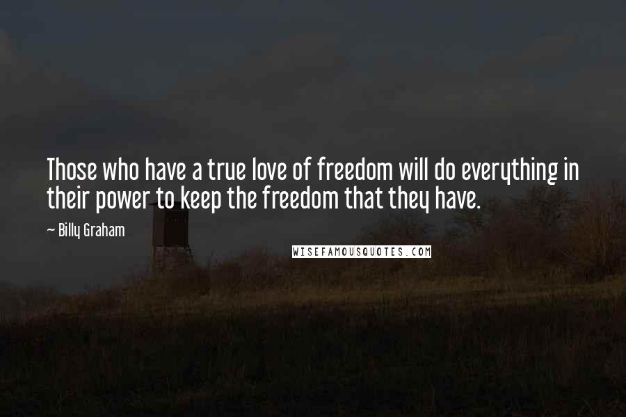 Billy Graham Quotes: Those who have a true love of freedom will do everything in their power to keep the freedom that they have.