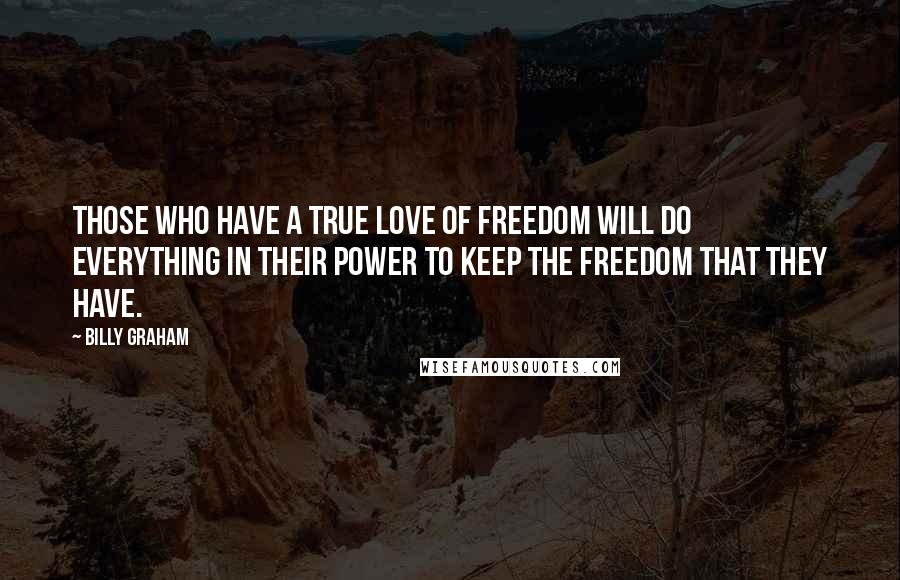 Billy Graham Quotes: Those who have a true love of freedom will do everything in their power to keep the freedom that they have.