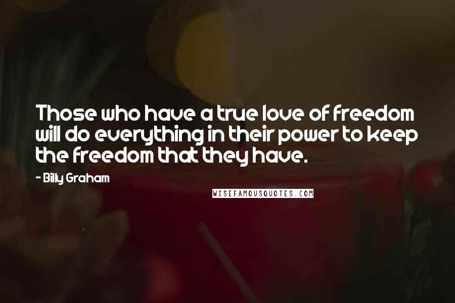 Billy Graham Quotes: Those who have a true love of freedom will do everything in their power to keep the freedom that they have.
