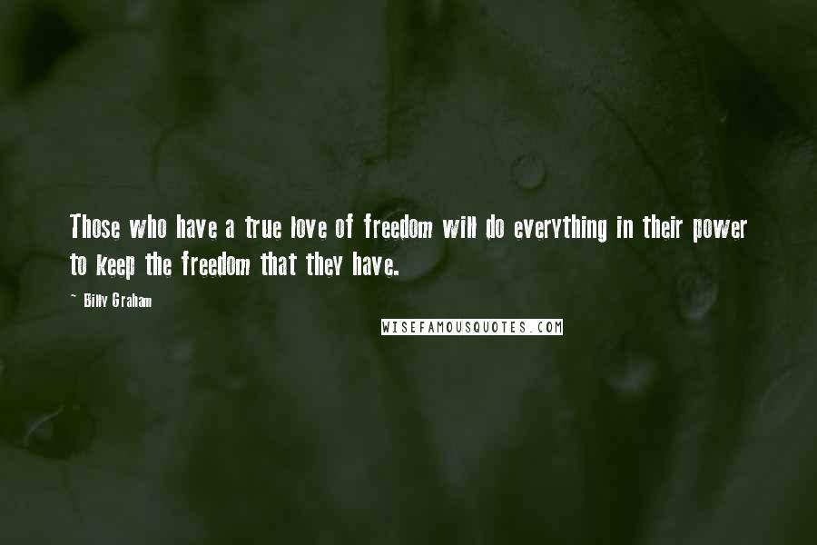 Billy Graham Quotes: Those who have a true love of freedom will do everything in their power to keep the freedom that they have.