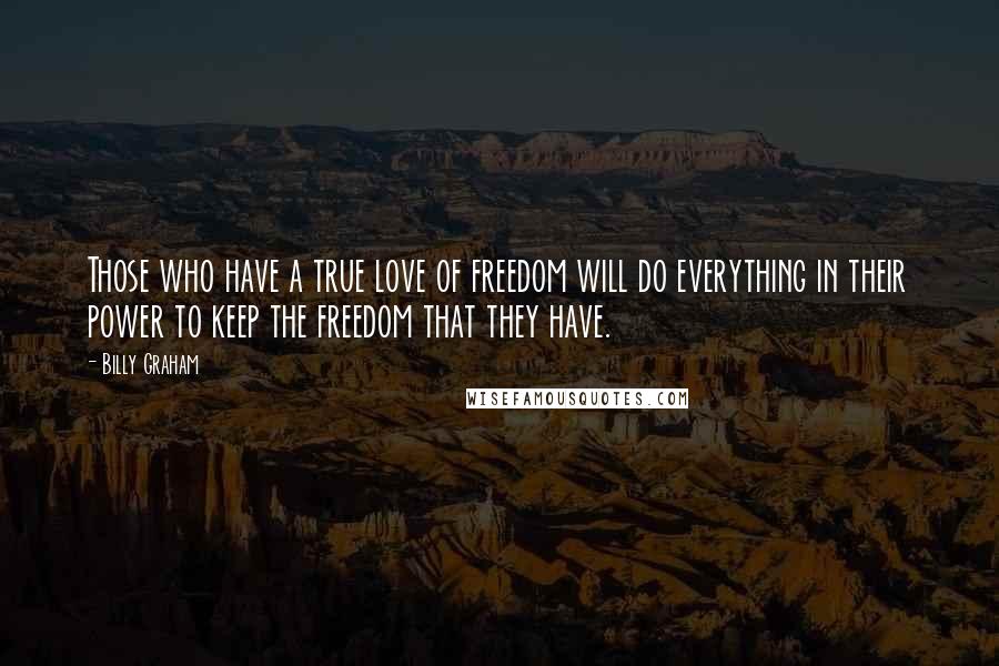Billy Graham Quotes: Those who have a true love of freedom will do everything in their power to keep the freedom that they have.