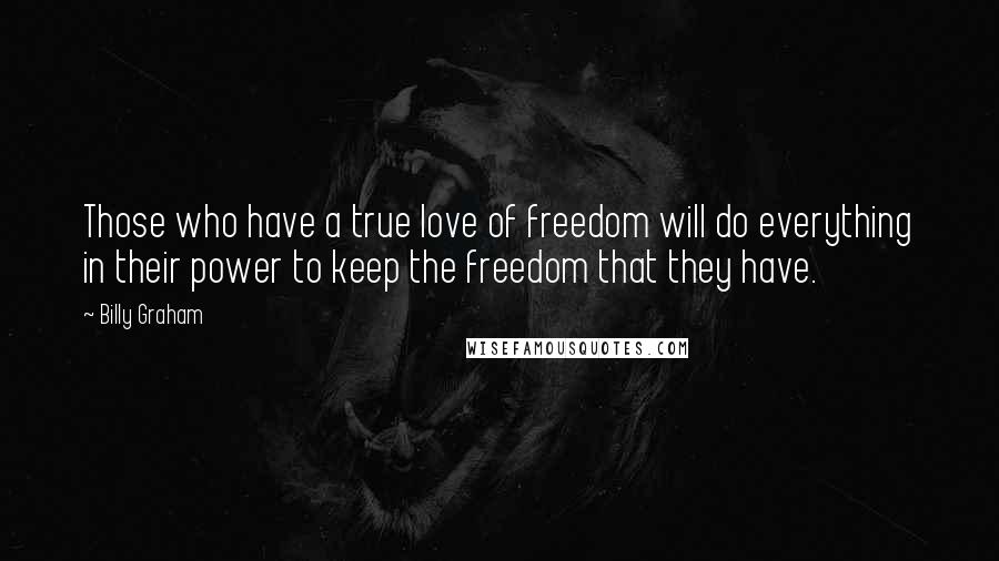 Billy Graham Quotes: Those who have a true love of freedom will do everything in their power to keep the freedom that they have.