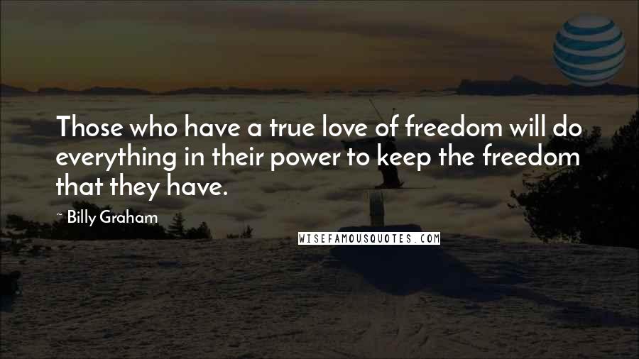 Billy Graham Quotes: Those who have a true love of freedom will do everything in their power to keep the freedom that they have.