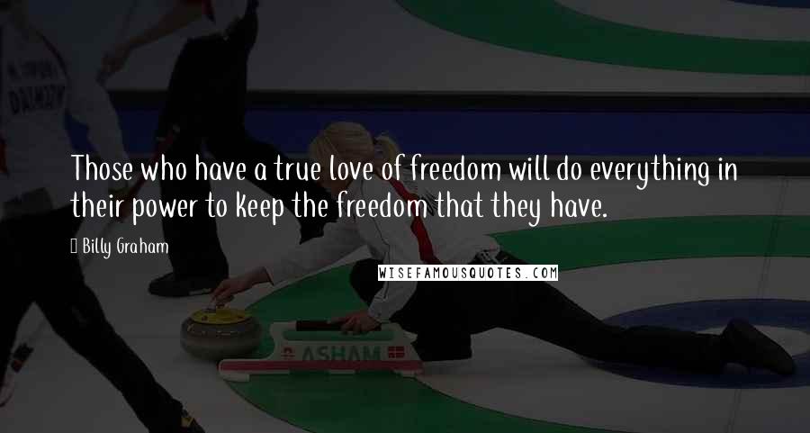 Billy Graham Quotes: Those who have a true love of freedom will do everything in their power to keep the freedom that they have.