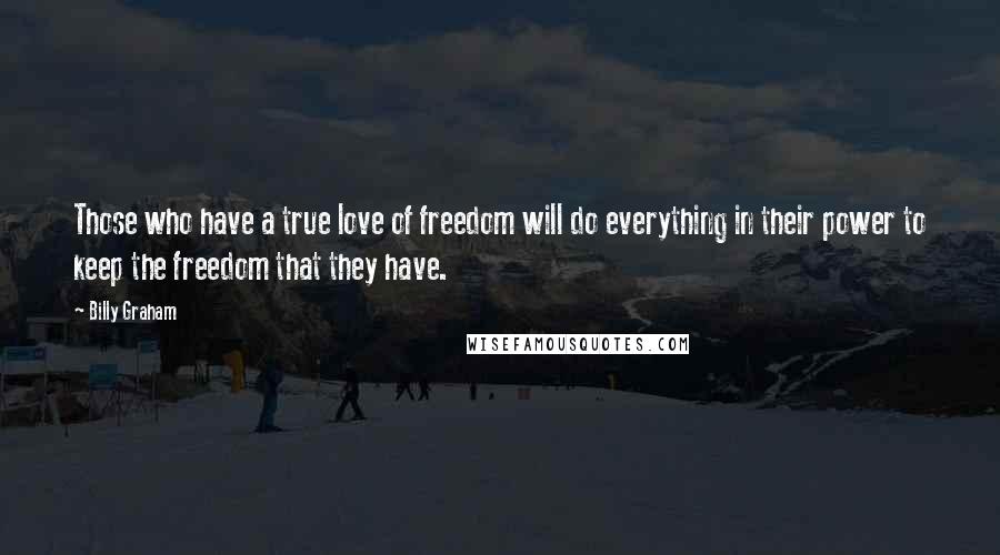 Billy Graham Quotes: Those who have a true love of freedom will do everything in their power to keep the freedom that they have.
