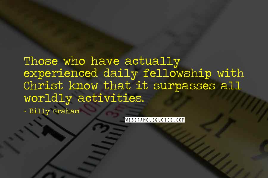 Billy Graham Quotes: Those who have actually experienced daily fellowship with Christ know that it surpasses all worldly activities.