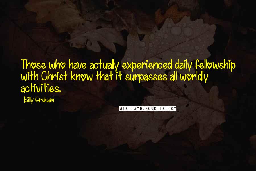 Billy Graham Quotes: Those who have actually experienced daily fellowship with Christ know that it surpasses all worldly activities.