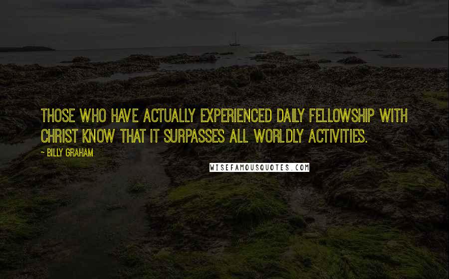 Billy Graham Quotes: Those who have actually experienced daily fellowship with Christ know that it surpasses all worldly activities.