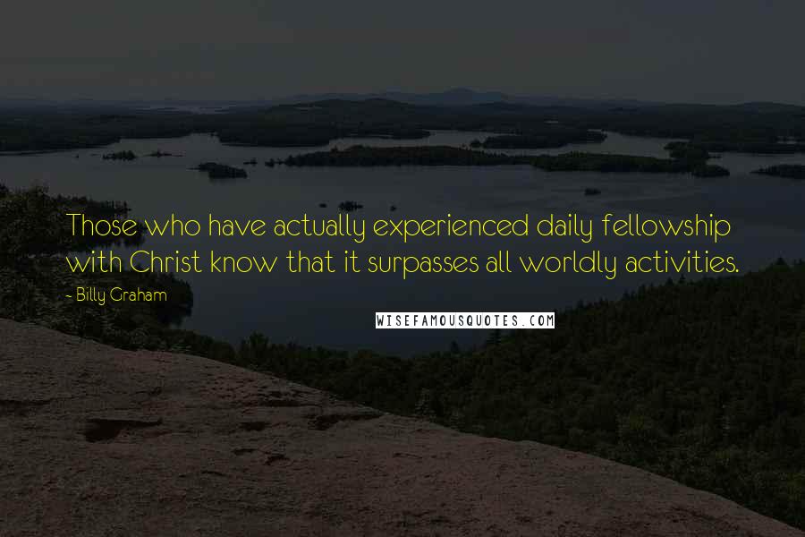 Billy Graham Quotes: Those who have actually experienced daily fellowship with Christ know that it surpasses all worldly activities.