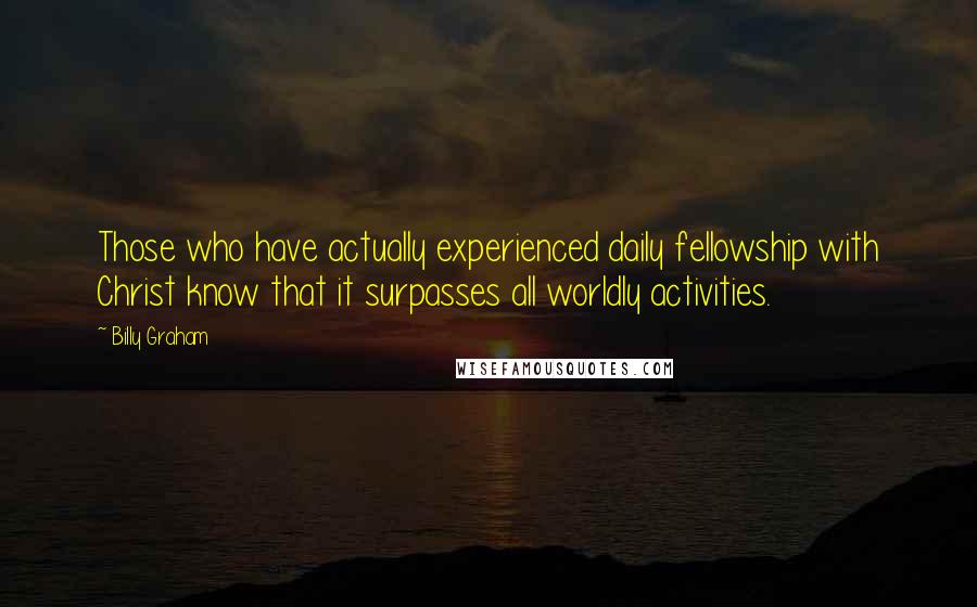 Billy Graham Quotes: Those who have actually experienced daily fellowship with Christ know that it surpasses all worldly activities.