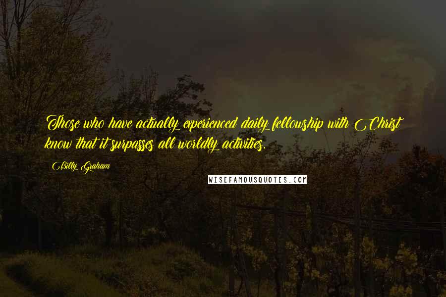 Billy Graham Quotes: Those who have actually experienced daily fellowship with Christ know that it surpasses all worldly activities.