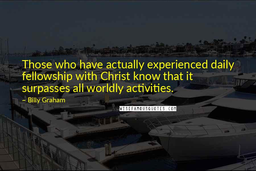 Billy Graham Quotes: Those who have actually experienced daily fellowship with Christ know that it surpasses all worldly activities.