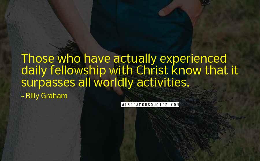 Billy Graham Quotes: Those who have actually experienced daily fellowship with Christ know that it surpasses all worldly activities.