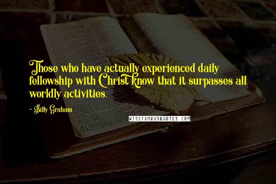 Billy Graham Quotes: Those who have actually experienced daily fellowship with Christ know that it surpasses all worldly activities.