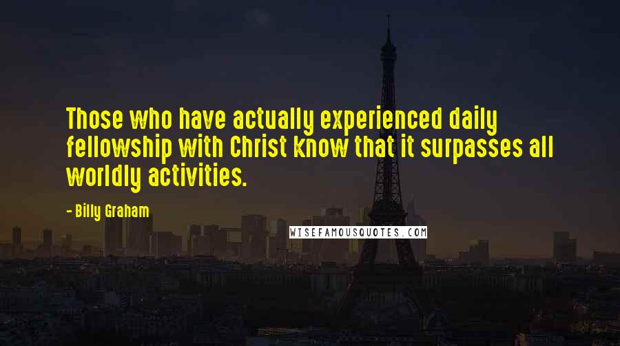 Billy Graham Quotes: Those who have actually experienced daily fellowship with Christ know that it surpasses all worldly activities.
