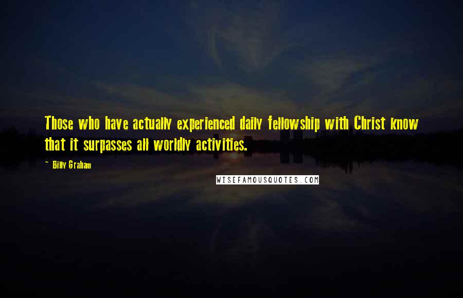 Billy Graham Quotes: Those who have actually experienced daily fellowship with Christ know that it surpasses all worldly activities.