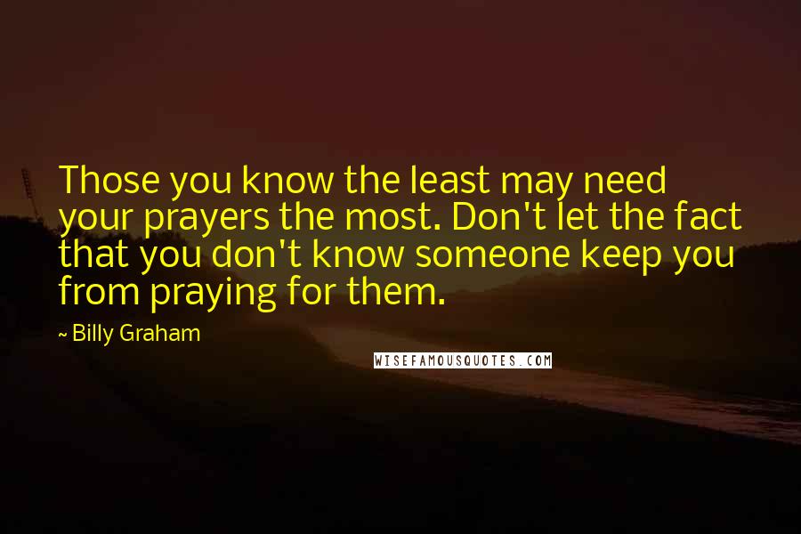 Billy Graham Quotes: Those you know the least may need your prayers the most. Don't let the fact that you don't know someone keep you from praying for them.