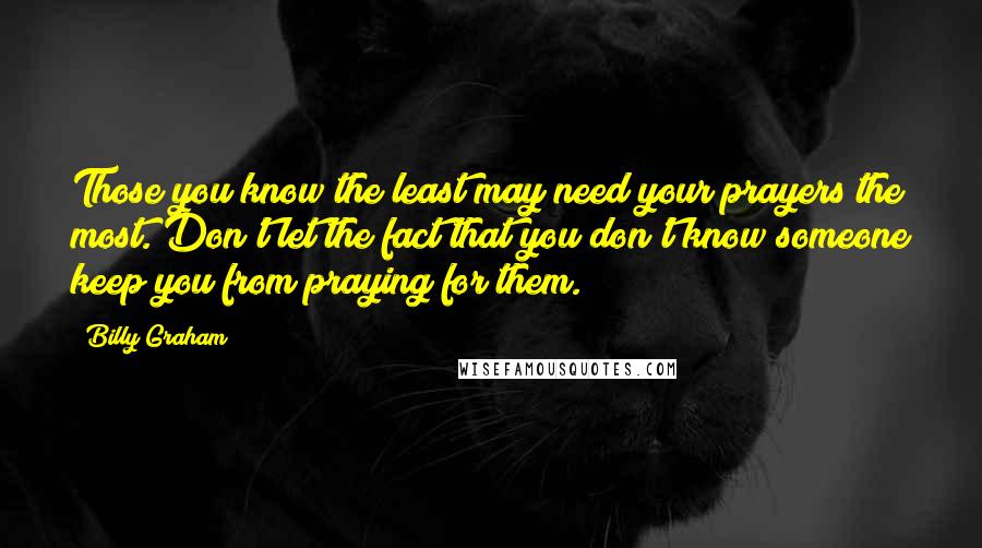 Billy Graham Quotes: Those you know the least may need your prayers the most. Don't let the fact that you don't know someone keep you from praying for them.