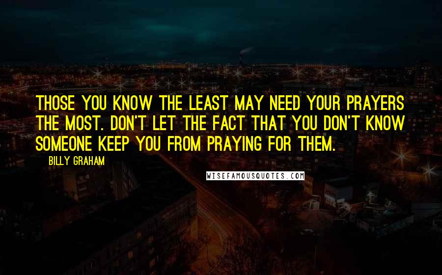 Billy Graham Quotes: Those you know the least may need your prayers the most. Don't let the fact that you don't know someone keep you from praying for them.