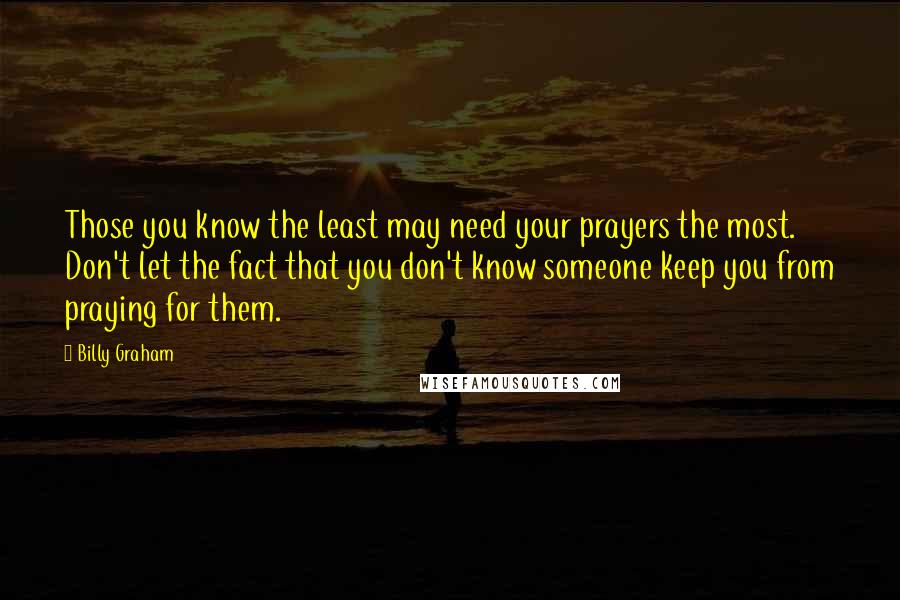 Billy Graham Quotes: Those you know the least may need your prayers the most. Don't let the fact that you don't know someone keep you from praying for them.