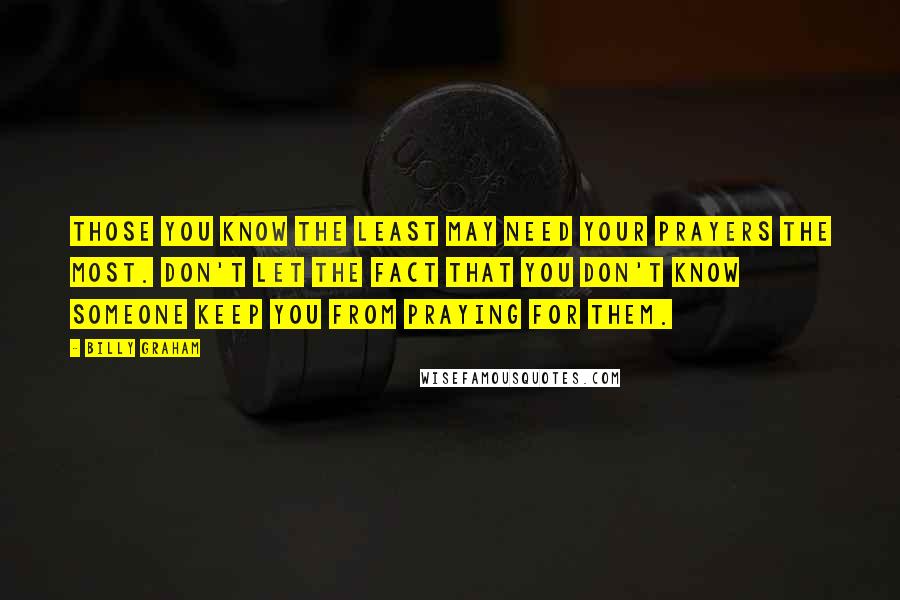 Billy Graham Quotes: Those you know the least may need your prayers the most. Don't let the fact that you don't know someone keep you from praying for them.