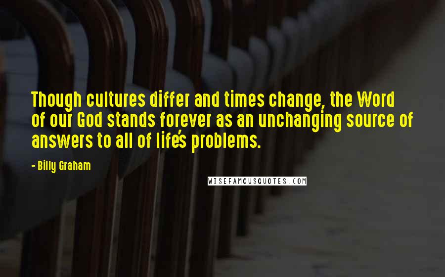 Billy Graham Quotes: Though cultures differ and times change, the Word of our God stands forever as an unchanging source of answers to all of life's problems.